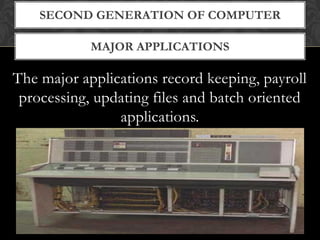 MAJOR APPLICATIONS
SECOND GENERATION OF COMPUTER
The major applications record keeping, payroll
processing, updating files and batch oriented
applications.
 