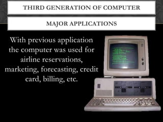 MAJOR APPLICATIONS
THIRD GENERATION OF COMPUTER
With previous application
the computer was used for
airline reservations,
marketing, forecasting, credit
card, billing, etc.
 