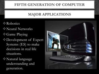 MAJOR APPLICATIONS
FIFTH GENERATION OF COMPUTER
Robotics
Neural Networks
Game Playing
Development of Expert
Systems (ES) to make
decisions in real life
situations.
Natural language
understanding and
generation.
 