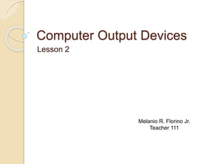 Computer Output Devices 
Lesson 2 
Melanio R. Florino Jr. 
Teacher 111 
 