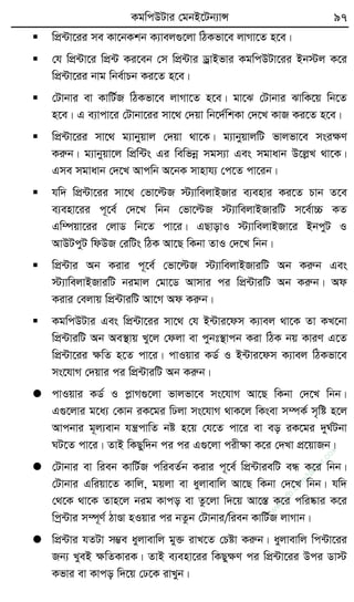 KgwcDUvi †gbB‡Ub¨vÝ 97
 wcÖ›Uv‡ii me Kv‡bKkb K¨vej¸‡jv wVKfv‡e jvMv‡Z n‡e|
 †h wcÖ›Uv‡i wcÖ›U Ki‡eb †m wcÖ›Uvi WªvBfvi KgwcDUv‡ii Bb÷j K‡i
wcÖ›Uv‡ii bvg wbe©vPb Ki‡Z n‡e|
 †Uvbvi ev KvwU©R wVKfv‡e jvMv‡Z n‡e| gv‡S †Uvbvi SvwK‡q wb‡Z
n‡e| G e¨vcv‡i †Uvbv‡ii mv‡_ †`qv wb‡`©wkKv †`‡L KvR Ki‡Z n‡e|
 wcÖ›Uv‡ii mv‡_ g¨vbyqvj †`qv _v‡K| g¨vbyqvjwU fvjfv‡e msiÿY
Kiæb| g¨vbyqv‡j wcÖw›Us Gi wewfbœ mgm¨v Ges mgvavb D‡jøL _v‡K|
Gme mgvavb †`‡L Avcwb A‡bK mvnvh¨ †c‡Z cv‡ib|
 hw` wcÖ›Uv‡ii mv‡_ †fv‡ëR ÷¨vwejvBRvi e¨envi Ki‡Z Pvb Z‡e
e¨env‡ii c~‡e© †`‡L wbb †fv‡ëR ÷¨vwejvBRviwU m‡e©v”P KZ
Gw¤úqv‡ii †jvW wb‡Z cv‡i| GQvovI ÷¨vwejvBRv‡i BbcyU I
AvDUcyU wdDR †iwUs wVK Av‡Q wKbv ZvI †`‡L wbb|
 wcÖ›Uvi Ab Kivi c~‡e© †fv‡ëR ÷¨vwejvBRviwU Ab Kiæb Ges
÷¨vwejvBRviwU bigvj †gv‡W Avmvi ci wcÖ›UviwU Ab Kiæb| Ad
Kivi †ejvq wcÖ›UviwU Av‡M Ad Kiæb|
 KgwcDUvi Ges wcÖ›Uv‡ii mv‡_ †h B›Uvi‡dm K¨vej _v‡K Zv KL‡bv
wcÖ›UviwU Ab Ae¯’vq Ly‡j †djv ev cybt¯’vcb Kiv wVK bq KviY G‡Z
wcÖ›Uv‡ii ÿwZ n‡Z cv‡i| cvIqvi KW© I B›Uvi‡dm K¨vej wVKfv‡e
ms‡hvM †`qvi ci wcÖ›UviwU Ab Kiæb|
 cvIqvi KW© I cøvM¸‡jv fvjfv‡e ms‡hvM Av‡Q wKbv †`‡L wbb|
G¸‡jvi g‡a¨ †Kvb iK‡gi wXjv ms‡hvM _vK‡j wKsev m¤úK© m„wó n‡j
Avcbvi g~j¨evb hš¿cvwZ bó n‡q †h‡Z cv‡i ev eo iK‡gi `yN©Ubv
NU‡Z cv‡i| ZvB wKQyw`b ci ci G¸‡jv cixÿv K‡i †`Lv cÖ‡qvRb|
 †Uvbvi ev wieb KvwU©R cwieZ©b Kivi c~‡e© wcÖ›UviewU eÜ K‡i wbb|
†Uvbvi Gwiqv‡Z Kvwj, gqjv ev ayjvevwj Av‡Q wKbv †`‡L wbb| hw`
†_‡K _v‡K Zvn‡j big Kvco ev Zz‡jv w`‡q Av‡¯Í K‡i cwi®‹vi K‡i
wcª›Uvi m¤ú~Y© VvÐv nIqvi ci bZzb †Uvbvi/wieb KvwU©R jvMvb|
 wcÖ›Uvi hZUv m¤¢e ayjvevwj gy³ ivL‡Z †Póv Kiæb| ayjvevwj wc›Uv‡ii
Rb¨ LyeB ÿwZKviK| ZvB e¨env‡ii wKQyÿY ci wcÖ›Uv‡ii Dci Wv÷
Kfvi ev Kvco w`‡q †X‡K ivLyb|
w
w
w
.fb.com
/tanbir.cox
 