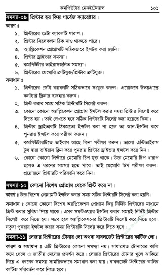 KgwcDUvi †gbB‡Ub¨vÝ 101
mgm¨v-09 wcÖ›Uvi nq wKš‘ Mv‡e©R K¨v‡i±vi|
KviY t
1. wcÖ›Uv‡ii †WUv K¨vejwU Lvivc|
2. wcÖ›Uvi wm‡jKkb wVK bvI _vK‡Z cv‡i|
3. A¨vwcø‡Kkb †cÖvMÖvgwU mwVKfv‡e BÝUj Kiv nqwb|
4. wcÖ›Uvi WªvBfvi mgm¨v|
5. KgwcDUvi fvBivmRwbZ mgm¨v|
6. wcÖ›Uv‡ii †g‡gvwi ÎæwUhy³/wcÖ›Uvi ÎæwUhy³|
mgvavb t
1. wcÖ›Uv‡ii †WUv K¨vejwU mwVKfv‡e mshy³ Kiæb| cÖ‡qvR‡b DfqcÖv‡šÍ
KbU¨v± wK¬bvi e¨envi Kiæb|
2. wcÖ›U Kivi mgq mwVK wcÖ›UviwU wm‡j± Kiæb|
3. †Kv‡bv †Kv‡bv A¨vwcø‡Kkb †cÖvMÖvg BÝUj Kivi mgq wcÖ›Uvi wm‡j± K‡i
w`‡Z nq| ZvB †`L‡Z n‡e mwVK wcÖ›UviwU wm‡j± Kiv n‡q‡Q wKbv|
4. wcÖ›Uvi WªvBfviwU wVKg‡Zv BÝUj Kiv bv n‡j Zv Avb-BÝUj K‡i
cybivq BÝUj K‡i cixÿv Kiæb|
5. KgwcDUviwU‡Z fvBivm Av‡Q wKbv cixÿv Kiæb| fv‡jv Gw›UfvBivm
Uzj Øviv fvBivm wK¬b K‡i cybivq wcÖ›Uvi WªvBfvi BÝUj K‡i wbb|
6. †Kv‡bv †Kv‡bv wcÖ›Uv‡i †g‡gvwi wPc hy³ _v‡K| D³ †g‡gvwi wPc Lvivc
n‡jI G ai‡bi mgm¨v n‡Z cv‡i| ZvB †g‡gvwi wPc cixÿv Kiæb|
cÖ‡qvR‡b wcÖ›UviwU cwieZ©b K‡i wbb|
mgm¨v-10 †Kv‡bv we‡kl †cÖvMÖvg †_‡K wcÖ›U K‡i bv|
KviY t D³ we‡kl †cÖvMÖvgwU BÝUj Kivi mgq mwVK wcÖ›UviwU wm‡j± Kiv nqwb|
mgvavb t †Kv‡bv †Kv‡bv we‡kl A¨vwcø‡Kkb †cÖvMÖvg wKQy wbw`©ó wcÖ›Uv‡ii gva¨‡g
wcÖ›U Kivi myweav w`‡q _v‡K| Gme mdUIq¨vi BÝUj Kivi mgqB wbw`©ó wcÖ›Uvi
wm‡j± K‡i w`‡Z nq| m¤¢e n‡j A¨vwcø‡Kk‡bi wcÖ›UviwU wm‡j± K‡i w`‡Z n‡e|
bZzev cybivq BÝUj Kivi mgq wcÖ›UviwU wm‡j± K‡i w`‡Z n‡e|
mgm¨v-11 †jRvi wcÖ›Uv‡ii †Uvbvi †jv A_ev evej‡RU wcÖ›Uv‡ii KvwU©R †jv|
KviY I mgvavb t GwU wcÖ›Uv‡ii †Kv‡bv mgm¨v bq| mvaviYZ †Uvbv‡ii Kvwj
K‡g †M‡j G RvZxq †g‡mR cÖ`k©b K‡i| †jRvi wcÖ›Uv‡ii †Uvbvi Ly‡j SvwK‡q
wb‡q G ai‡bi mgm¨v mvgwqKfv‡e mgvavb Kiv hvq| evej‡RU wcÖ›Uv‡ii Kvwji
KvwU©R cwieZ©b K‡i wb‡Z n‡e|
w
w
w
.fb.com
/tanbir.cox
 