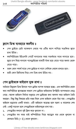 104 KgwcDUvi cwiPh©v
d¬¨vm wW¯‹ e¨env‡i KiYxq t
 †cb WªvB‡f †WUv e¨vKAvc †bqvi ci GwUi K¨vc jvwM‡q msiwÿZ ¯’v‡b
ivLv DwPZ|
 KgwcDUv‡ii BDGmwe †cv‡U© jvMv‡bvi mgq mZK©Zvi mv‡_ jvMv‡Z n‡e|
Ry‡i Pvc w`‡q jvMv‡j c¨vbWªvB‡fi gv_vwU euvKv n‡q †h‡Z cv‡i A_ev †f‡½
†h‡Z cv‡i|
 Zij †Kvb c`v_© hv‡Z †cb WªvB‡f bv jv‡M †mw`‡K †Lqvj ivL‡Z n‡e|
 fvix †Kvb wRwb‡mi wb‡P †cb wW¯‹ ivLv DwPZ bq|
†cb WªvBf‡K fvBivm gy³ ivLv t
eZ©gv‡b wigyfvj wW¯‹ wnmv‡e c¨vb WªvBf e¨vcK e¨eüZ n‡”Q| GK KgwcDUvi †_‡K
Ab¨ KgwcDUv‡i ¯’vbvšÍ‡ii Kvi‡Y †cb WªvB‡f fvBiv‡mi Dcw¯’wZ e¨vcKfv‡e †e‡o
†M‡Q| A‡bK fvBivm wbg©vZv ïaygvÎ †cb WªvB‡fi Rb¨ Avjv`v K‡i fvBivm ˆZwi
Ki‡Qb| wKQz wKQz wel‡qi cÖwZ bRi w`‡j Gme fvBivm †_‡K euvPv hvq| †cbWªvBf
fvBivm Qov‡bvi GKwU gva¨g| GwU fvBiv‡m AvµvšÍ n‡j hš¿Yv I Sv‡gjvi †kl
†bB| GKUz m‡PZb n‡j †cbWªvBf‡K fvBivmgy³ ivLv hvq|
1. †cbWªvBf KL‡bv `yB wK¬K K‡i Lyj‡eb bv|
2. †cbWªvBf me mgq gvB Kw¤úDUv‡i wM‡q A¨v‡Wªm evi †_‡K Lyj‡eb ev
†dvìvi wfD (+ E) †_‡K Lyj‡eb|
Useful Bangla eBooks :-www.facebook.com/tanbir.ebooks
Library of free ebooks:www.tanbircox.blogspot.com
 