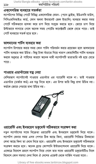 118 KgwcDUvi cwiPh©v
GK&‡mmwiR e¨env‡i mZK©Zv
j¨vcU‡ci wewfbœ †cv‡U© wewfbœ GK‡mmwiR †hgb- (c¨vb WªvBf, BDGmwe gvDm,
wcwmGgwmAvBG KvW©, †dvb A_ev B_vi‡bU †RK BZ¨vw`) e¨envi Kivi mgq
†cv‡U© mwVKfv‡e nvjKv K‡i Pvc w`‡q mshy³ Ki‡Z n‡e| †Rv‡i Pvc w`‡q
Dëvfv‡e jvMv‡Z †M‡j A‡bK mgq †cv‡U©i Kv‡b±iwU †f‡½ †h‡Z cv‡i| ZvB
†cvU© e¨env‡i mZK© n‡Z n‡e|
fvjgv‡bi cvU©m e¨envi Kiv
j¨vcUc wicvqvi Kivi mgq †Kvb cvU©m cwieZ©b Kivi cÖ‡qvRb n‡j fvjgv‡bi
cvU©m e¨envi Kiv DwPZ| wKQz UvKv euvPv‡Z wM‡q Lvivc †KvqvwjwUi cvU©m e¨envi
Ki‡j ïaygvÎ H cvU©‡mi Kvi‡Y A‡bK `vgx j¨vcUcwU ZvivZvwi bó n‡q †h‡Z
cv‡i|
cvIqvi GWvÞv‡ii hZœ †bqv
†ewkifvM j¨vcU‡cB cvIqvi GWvÞvi Gi M¨v‡iw›U _v‡K bv| ZvB cvIqvi
GWvÞvi (PvR©vi KW©) Gi hZœ wb‡Z n‡e| Gi Dci fvwi wKQz ivLv DwPZ bq|
KW©‡K †Rv‡i †cPv‡q ivLv DwPZ bq|
Iqv‡iw›U Ges Bbf‡qm WKz‡g›U mwVKfv‡e msiÿY Kiv
bZzb j¨vcU‡ci mv‡_ we‡µZv Iqv‡iw›U Ges Bbf‡qm WKz‡g›U w`‡q _v‡K|
j¨vcUc †Kbvi mgq Gme †ccvi wVK Av‡Q wKbv, Iqv‡iw›U wcwiqW wVKg‡Zv
†jLv Av‡Q wKbv Zv †`‡L wb‡Z n‡e| Iqv‡iw›U Ges Bbf‡qm WKz‡g›U mwVKfv‡e
msiÿY Ki‡Z n‡e| A‡bK eª¨vÛ †Kv¤úvwb B›Uvib¨vkbvj Iqv‡iw›U w`‡q _v‡K|
G‡ÿ‡Î we‡`‡k åg‡Y j¨vcUc wb‡q †M‡j Zvi mv‡_ Iqv‡iw›U WKz‡g›UwUI wb‡j
we‡`‡k †Kvb mgm¨v †`Lv w`‡j H †`‡ki G‡R›U †_‡K mvwf©m cvIqv hv‡e|
Useful Bangla eBooks :-www.facebook.com/tanbir.ebooks
Library of free ebooks:www.tanbircox.blogspot.com
 