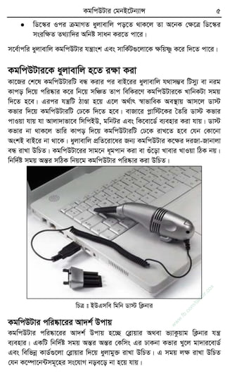 KgwcDUvi †gbB‡Ub¨vÝ 5
 wW‡¯‹i Ici µgvMZ ayjvevwj co‡Z _vK‡j Zv A‡bK †ÿ‡Î wW‡¯‹i
msiwÿZ Z_¨vw`i Awbó mvab Ki‡Z cv‡i|
m‡e©vcwi ayjvevwj KgwcDUvi hš¿vsk Ges mvwK©U¸‡jv‡K ÿwqòz K‡i w`‡Z cv‡i|
KgwcDUvi‡K ayjvevwj n‡Z iÿv Kiv
Kv‡Ri †k‡l KgwcDUviwU eÜ Kivi ci evB‡ii ayjvevwj h_vm¤¢e wUmy¨ ev big
Kvco w`‡q cwi®‹vi K‡i wb‡q mwÂZ Zvc wewKi‡Y KgwcDUvi‡K LvwbKUv mgq
w`‡Z n‡e| Gici hš¿wU VvÐv n‡q G‡j A_©vr ¯^vfvweK Ae¯’vq Avm‡j Wv÷
Kfvi w`‡q KgwcDUviwU †X‡K w`‡Z n‡e| evRv‡i cøvw÷‡Ki ˆZwi Wv÷ Kfvi
cvIqv hvq hv Avjv`vfv‡e wmwcBD, gwbUi Ges wK‡ev‡W© e¨envi Kiv hvq| Wv÷
Kfvi bv _vK‡j fvwi Kvco w`‡q KgwcDUviwU †X‡K ivL‡Z n‡e †hb †Kv‡bv
AskB evB‡i bv _v‡K| ayjvevwj cÖwZ‡iv‡ai Rb¨ KgwcDUvi K‡ÿi `iRv-Rvbvjv
eÜ ivLv DwPZ| KgwcDUv‡ii mvg‡b a~gcvb Kiv ev ¸u‡ov Lvevi LvIqv wVK bq|
wbw`©ó mgq AšÍi mwVK wbq‡g KgwcDUvi cwi®‹vi Kiv DwPZ|
wPÎ t BDGmwe wgwb Wv÷ wK¬bvi
KgwcDUvi cwi®‹v‡ii Av`k© Dcvq
KgwcDUvi cwi®‹v‡ii Av`k© Dcvq n‡”Q †eøvqvi A_ev f¨vKzqvg wK¬bvi hš¿
e¨envi| GKwU wbw`©ó mgq AšÍi AšÍi †Kwms Gi XvKbv Kfvi Ly‡j gv`vi‡evW©
Ges wewfbœ KvW©¸‡jv †eøvqvi w`‡q ayjvgy³ ivLv DwPZ| G mgq jÿ ivLv DwPZ
†hb K‡¤úv‡b›Umg~‡ni ms‡hvM boe‡o bv n‡q hvq|
w
w
w
.fb.com
/tanbir.cox
 