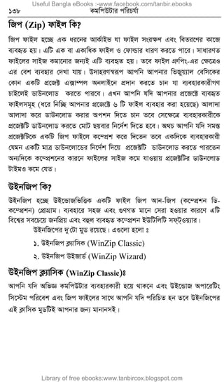 138 KgwcDUvi cwiPh©v
wRc (Zip) dvBj wK?
wRc dvBj n‡”Q GK ai‡bi AvK©vBf hv dvBj msiÿY Ges weZi‡Yi Kv‡R
e¨eüZ nq| GwU GK ev GKvwaK dvBj I †dvìvi aviY Ki‡Z cv‡i| mvaviYZ
dvB‡ji mvBR Kgv‡bvi Rb¨B GwU e¨eüZ nq| Z‡e dvBj MÖæwcs-Gi †ÿ‡ÎI
Gi †ek e¨envi †`Lv hvq| D`vniY¯^iƒc Avcwb Avcbvi wfRyq¨vj †ewm‡Ki
†Kvb GKwU cÖ‡R± G·v¤új AbjvB‡b cÖ`vb Ki‡Z Pvb hv e¨enviKvixMY
PvB‡jB WvDb‡jvW Ki‡Z cvi‡e| GLb Avcwb hw` Avcbvi cÖ‡R‡± e¨eüZ
dvBjmg~n (a‡i wbw”Q Avcbvi cÖ‡R‡± 6 wU dvBj e¨envi Kiv n‡q‡Q) Avjv`v
Avjv`v K‡i WvDb‡jvW Kivi Ackb w`‡Z Pvb Z‡e †m‡ÿ‡Î e¨enviKvix‡K
cÖ‡R±wU WvDb‡jvW Ki‡Z †gvU Qqevi wb‡`©k w`‡Z n‡e| A_P Avcwb hw` mg¯Í
cÖ‡R±wU‡K GKwU wRc dvB‡j K‡¤cÖk K‡i w`‡Zb Z‡e GKw`‡K e¨enviKvix
†hgb GKwU gvÎ WvDb‡jv‡Wi wb‡`©k w`‡q cÖ‡R±wU WvDb‡jvW Ki‡Z cvi‡Zb
Ab¨w`‡K K‡¤cÖk‡bi Kvi‡b dvB‡ji mvBR K‡g hvIqvq cÖ‡R±wUi WvDb‡jvW
UvBgI K‡g †hZ|
DBbwRc wK?
DBbwRc n‡”Q DB‡ÛvRwfwËK GKwU dvBj wRc Avb-wRc (K‡¤cÖkb wW-
K‡¤cÖkb) †cÖvMÖvg| e¨env‡i mnR Ges ¸YMZ gv‡b †miv nIqvi Kvi‡Y GwU
we‡k¦i me‡P‡q RbwcÖq Ges eûj e¨eüZ K‡¤cÖkb BDwUwjwU md&U&Iq¨vi|
DBbwR‡ci `y'†Uv gyW i‡q‡Q| G¸‡jv n‡jv t
1. DBbwRc K¬¨vwmK (WinZip Classic)
2. DBbwRc DBRvW© (WinZip Wizard)
DBbwRc K¬¨vwmK (WinZip Classic)t
Avcwb hw` AwfÁ KgwcDUvi e¨enviKvix n‡q _vK‡b Ges DB‡ÛvR Acv‡iwUs
wm‡÷g cwi‡ek Ges wRc dvB‡ji mv‡_ Avcwb hw` cwiwPZ nb Z‡e DBbwR‡ci
GB K¬vwmK gyWwUB Avcbvi Rb¨ gvbvbmB|
Useful Bangla eBooks :-www.facebook.com/tanbir.ebooks
Library of free ebooks:www.tanbircox.blogspot.com
 