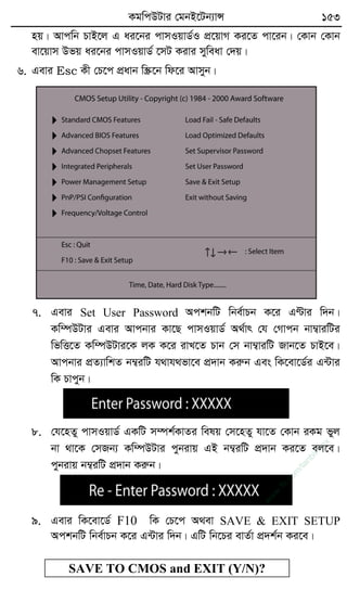 KgwcDUvi †gbB‡Ub¨vÝ 153
nq| Avcwb PvB‡j G ai‡bi cvmIqvW©I cÖ‡qvM Ki‡Z cv‡ib| †Kvb †Kvb
ev‡qvm Dfq ai‡bi cvmIqvW© ‡mU Kivi myweav †`q|
6. Gevi Esc Kx †P‡c cÖavb w¯Œ‡b wd‡i Avmyb|
7. Gevi Set User Password AckbwU wbe©vPb K‡i GÈvi w`b|
Kw¤úDUvi Gevi Avcbvi Kv‡Q cvmIqvW© A_©vr †h †Mvcb bv¤¦viwUi
wfwË‡Z Kw¤úDUvi‡K jK K‡i ivL‡Z Pvb †m bv¤¦viwU Rvb‡Z PvB‡e|
Avcbvi cÖZ¨vwkZ b¤¦iwU h_vh_fv‡e cÖ`vb Kiæb Ges wK‡ev‡W©i G›Uvi
wK Pvcyb|
8. †h‡nZy cvmIqvW© GKwU m¤úk©KvZi welq †m‡nZy hv‡Z †Kvb iKg fyj
bv _v‡K †mRb¨ Kw¤úDUvi cybivq GB b¤¦iwU cÖ`vb Ki‡Z ej‡e|
cybivq b¤¦iwU cÖ`vb Kiæb|
9. Gevi wK‡ev‡W© F10 wK †P‡c A_ev SAVE & EXIT SETUP
AckbwU wbe©vPb K‡i G›Uvi w`b| GwU wb‡Pi evZ©v cÖ`k©b Ki‡e|
SAVE TO CMOS and EXIT (Y/N)?
w
w
w
.fb.com
/tanbir.cox
 