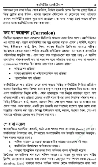 KgwcDUvi †gbB‡Ub¨vÝ 9
h_vm¤¢e `~‡i ivLv DwPZ| Avi gwbUi, wcÖ›Uvi BZ¨vw` †_‡K wbivc` `~i‡Z¡ wW¯‹ I
wW¯‹ WªvBf ivLv DwPZ| evmvq e¨eüZ †Uwj‡dvb ev †h‡Kv‡bv Z_¨ cwienb
K¨vej KgwcDUvi †_‡K `~‡i ivLv cÖ‡qvRb| G mg¯Í e¨e¯’v MÖnY Ki‡j †PŠ¤^K
cÖfve †_‡K KgwcDUvi‡K iÿv Kiv hvq|
ÿq ev K‡ivkb (Corrosion)
`xN©w`b e¨env‡ii d‡j †h‡Kv‡bv wRwb‡mB ÿqfve †`Lv w`‡Z cv‡i| KgwcDUviI
Gi evB‡i bq| e¯‘Z KgwcDUvi eû ÿz`ª ai‡bi hš¿vsk †hgb t mvwK©U, ms‡hvM
wcb, B›Uvi‡dm KvW©, wPc, wcb, K¨vej BZ¨vw` wRwb‡mi mgš^‡q MwVZ|
e¨env‡ii †Kv‡bv †Kv‡bv ch©v‡q GgbwK cÖwZwbqZ G¸‡jv bvbv ai‡bi ivmvqwbK
cwieZ©‡bi m¤§yLxb nq| G‡Z K‡i D³ hš¿vsk¸‡jv miæ n‡q c‡o| G RvZxq
ivmvqwbK cwieZ©b‡KB ÿq ev K‡ivkb e‡j AwfwnZ Kiv nq| ÿq ev K‡ivkb
(Corrosion) mvaviYZ wZb cÖKvi n‡q _v‡K| G¸‡jv n‡”QÑ
 Aw·‡Wkb cÖwµqv
 AvenvIqvRwbZ ev GU‡gvm‡dwiK ÿq cÖwµqv
 M¨vj‡fwbK ÿq cÖwµqv
KgwcDUvi‡K ÿq cÖwµqv †_‡K iÿv Ki‡Z wewfbœ KgwcDUvi wbg©vZv cÖwZôvb
Zv‡`i Drcvw`Z c‡Y¨ we‡kl ai‡bi avZz I msKi avZzi cÖ‡jc w`‡q _v‡K| Z‡e
Gme KgwcDUvi wKQyUv `vwg| Gme cÖ‡jchy³ cY¨ wKQyUv e¨qeûj n‡jI ÿq
cÖwZ‡ivaKvix| ÿq cÖwµqv †iv‡ai GKwU mnR Dcvq n‡jv wbqwgZ cwi®‹vi Kiv|
wewfbœ B›Uvi‡dm KvW©, K¨vej, ms‡hvM wcb, †¯úÖ `ªeY cvIqv hvq hv e¨envi Kiv
†h‡Z cv‡i| big ivevi, Ggvwi K¬_ BZ¨vw` Øviv mn‡RB ms‡hvM ¯’‡j †j‡M _vKv
A·vBW cwi®‹vi Kiv hvq| wewfbœ B›Uvi‡dm KvW©, K¨vej, ms‡hvM wcb, †¯úÖ-Gi
mvnv‡h¨ cwi®‹vi †i‡LI ÿq wbeviY Kiv hvq|
†kvi ev b‡qR
AbvKvw•ÿZ †fv‡ëR, Kv‡i›U, †WUv Ges kã‡K †kvi ev b‡qR (Noise) ejv nq|
KgwcDUvi wcÖ›Uv‡ii kã, w¯úKv‡ii AcÖ‡qvRbxq kã BZ¨vw` b‡q‡Ri AšÍfy©³|
wZb ai‡bi b‡qR n‡jv t
1. kvwãK b‡qRÑ G b‡qR e¨enviKvixi Kv‡Ri g‡bv‡hvM bó K‡i|
2. KgwcDUvi wm‡÷‡gi ÿwZKviK b‡qR|
3. Ab¨vb¨ B‡j±ªwbK hš¿vs‡ki Dci ÿwZKi cÖfve m„wóKvix b‡qR|
wcÖ›Uv‡ii AbvKvw•ÿZ kã n‡jv kvwãK b‡qR| G b‡qR `~i Kivi Rb¨ mvDÛ
Uª¨vwcs Gb‡K¬vRvi e¨envi Kiv †h‡Z cv‡i| GQvovI kã †kvlY †dvg (Sound
absorbing foam) e¨envi K‡iI kvwãK b‡qR †_‡K KgwcDUvi‡K iÿv Kiv
w
w
w
.fb.com
/tanbir.cox
 