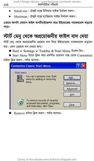 164 KgwcDUvi cwiPh©v
 Initial size : †U·U e‡· wgwbgvg mvBR wba©viY Kiæb|
 Maximum : †U·U e‡· g¨vw·gvg mvBR wba©viY Kiæb|
Gfv‡e Avcwb †mvqvc dvBj AcwUgvB‡Rkb K‡i DB‡Ûv‡Ri cvidi‡gÝ evov‡Z
cv‡i|
÷vU© †gby †_‡K AcÖ‡qvRbxq dvBj ev` †`qv
÷vU© †gby †_‡K AcÖ‡qvRbxq †cÖvMÖvg ev` w`‡q DB‡Ûv‡Ri cvidi‡gÝ evov‡bv
hvq| †Kvb †cÖvMÖvg ev` †`qvi Rb¨
 Start  Settings  Taskbar & Start Menu wb‡`©k w`b|
 Start Menu U¨v‡e wK¬K K‡i cÖ`wk©Z WvqvjM e· †_‡K Customize
evU‡b wK¬K Kiæb| c`©vq Avm‡e
 Remove evU‡b wK¬K Kiæb| c`©vq Avm‡e
Useful Bangla eBooks :-www.facebook.com/tanbir.ebooks
Library of free ebooks:www.tanbircox.blogspot.com
 