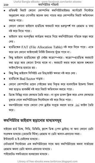 168 KgwcDUvi cwiPh©v
 cÖwZØ›Øx weivU †Kv‡bv †Kv¤úvwbi KgwcDUvivBRW K‡c©v‡iU wm‡÷‡g
AbycÖ‡ek K‡i †Mvcbxq A‡bK Z_¨ cvPvi K‡i †Kv¤úvbxi weivU ÿwZmvab
Ki‡Z cv‡i|
 †Kv‡bv †Kv‡bv fvBivm nvW©wW¯‹ dig¨vU K‡i ¸iæZ¡c•Y© me †cÖvMÖvg I Z_¨
bó K‡i w`‡Z cv‡i|
 fvBivm Zvi eske„w×i Kvh©µg Ki‡Z wM‡q KgwcDUv‡ii MwZ‡K gš’i K‡i
†`q|
 nvW©wW‡¯‹i FAT (File Allocation Table) bó K‡i w`‡Z cv‡i| G‡Z
K‡i Wm †Kv‡bv dvBj‡KB wbw`©ó wVKvbvq Lyu‡R cv‡e bv|
 wKQy fvBivm nvW©wW‡¯‹i eyU †m±i Avµvš• K‡i| Avµvš• nvW©wW¯‹ dig¨vU
Kiv Qvov Avi †Kv‡bv Dcvq _v‡K bv| dig¨vU Kivi d‡j A‡bK g•j¨evb
dvBj/DcvË nviv‡Z nq|
 wKQy wKQy fvBivm wmwcBD Gi wiW/ivBU ÿgZv bó K‡i †`q|
 nvW©wW‡¯‹ Bad Sector evovq|
 †Kv‡bv †Kv¤úvwbi I‡qe †cB‡Ri Z_¨ weK…Z K‡i e¨emvwqK D‡Ïk¨ wedj
Kiv QvovI fveg•wZ© bó K‡i weivU ÿwZmvab Ki‡Z cv‡i|
 wW‡¯‹ wewfbœ bv‡g †dvìvi ˆZwi K‡i| bv ey‡S Wvej wK¬K K‡i Gme †dvìv‡i
XyK‡Z †M‡j KgwcDUv‡ii wm‡÷g‡K bó K‡i w`‡Z cv‡i|
 KgcDUv‡ii mv‡_ †Kv‡bv †cb WªvBf mshy³ Ki‡j Zv‡Z .ini dvBj ˆZwi
K‡i|
KgwcDUvi fvBivm Qov‡bvi gva¨gmg~n
evB‡ii nvW© wW¯‹, wmwW, wWwfwW, d¬¨vk wW¯‹ (†cb WªvBf) ev Ab¨ †Kv‡bv †WUv
msiÿK gva¨‡g (†g‡gvwi w÷K) †cÖvMÖvg ev †WUv Av`vb-cÖ`v‡bi mgq|
B›Uvi‡bU I B-†gB‡ji gva¨‡g|
†bUIqvK© wm‡÷‡gi GK KgwcDUv‡ii mv‡_ Ab¨ KgwcDUv‡ii A_ev mvf©v‡ii
†cÖvMÖvg A_ev †WUv Av`vb-cÖ`v‡bi gva¨‡g|
cvB‡i‡UW mdUIq¨vi e¨env‡ii gva¨‡g|
Useful Bangla eBooks :-www.facebook.com/tanbir.ebooks
Library of free ebooks:www.tanbircox.blogspot.com
 