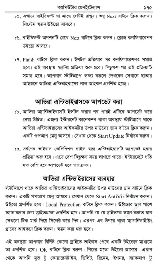 KgwcDUvi †gbB‡Ub¨vÝ 175
15. GLv‡b evBwWdë hv Av‡Q †mwUB ivLyb| ïay Next evU‡b wK¬K Kiæb|
wm‡÷g ¯‹¨vb DB‡Ûv Avm‡e|
16. evBwWdë AckbwU †i‡L Next evU‡b wK¬K Kiæb| †K¬vR KbwdMv‡ikb
DB‡Ûv Avm‡e|
17. Finish evU‡b wK¬K Kiæb| BÝUj cÖwµqvi ci KbwdMv‡ikbI mgvß
n‡e| GB Ae¯’vq ¯‹¨vwbs cÖwµqv ïiæ n‡e| wKQzÿY ci GB cÖwµqvwU
mgvß n‡e| Avcbvi ÷vU©Av‡c jÿ¨ Ki‡j †`L‡eb †mLv‡b QvZvi
AvBK‡b Avwfiv Gw›UfvBiv‡mi jvj AvBKb cÖ`wk©Z n‡”Q|
Avwfiv Gw›UfvBivm‡K Avc‡WU Kiv
18. Avwfiv A¨vw›UfvBivmwU BÝUj Kivi ci cviB GwU‡K Avc‡WU K‡i
†bqv DwPZ| GRb¨ B›Uvi‡bU Kv‡bKkb _vKv Ae¯’vq ÷vU©Av‡c _v‡K
Avwfiv Gw›UfvBiv‡mi AvBKbwUi Dci gvD‡mi Wvb evU‡b wK¬K Kiæb|
GKwU ccAvc †gby Avm‡e| †mLvb †_‡K Start Update wbe©vPb Kiæb|
19. me©‡kl fvBivm †Wwdwbkb dvBj Øviv Gw›UfvBivmwU Avc‡WU nevi
cÖwµqv ïiæ n‡e| G‡Z †ek wKQzÿY mgq jvM‡Z cv‡i| B›Uvi‡b‡U MwZ
hZ †ewk n‡e Avc‡WU n‡e ZZ `ªæZ|
Avwfiv Gw›UfvBiv‡mi e¨envi
÷vU©Av‡c _v‡K Avwfiv Gw›UfvBiv‡mi AvBKbwUi Dci gvD‡mi Wvb evU‡b wK¬K
Kiæb| GKwU ccAvc †gby Avm‡e| †mLvb †_‡K Start AntiVir wbe©vPb Kiæb|
DB‡Ûv cÖ`wk©Z n‡e| Local Protection evU‡b wK¬K Kiæb| DB‡Ûvi Wvb cv‡k
¯‹¨vb Kivi Rb¨ WªvBf¸‡jv cÖ`wk©Z n‡e| Avcwb †h †h WªvBf‡K ¯‹¨vb Ki‡Z Pvb
†m¸‡jv wUK gvK© w`‡q wm‡j± K‡i w`b| Gici Gi Dc‡i _vKv g¨vMwbdvBwqs
Møv‡mi AvBK‡b wK¬K Kiæb| ¯‹¨vb Kiv ïiæ n‡e|
GB Ae¯’vq Avcbvi wbw`©ó †Kv‡bv WªvB‡f fvBivm †c‡j GKwU DB‡Ûvi gva¨‡g
Zv cÖ`wk©Z n‡e| OK evU‡b wK¬K Kiæb| wb‡Pi g‡Zv DB‡Ûv Avm‡e| GLvb
†_‡K Avcwb gyf Uz †Kvqv‡ibUvBb, wWwjU, wi‡bg, BMbi, e¨vKAvc Uz
w
w
w
.fb.com
/tanbir.cox
 