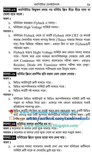 KgwcDUvi †gbB‡Ub¨vÝ 29
mgm¨v-07 KgwcDUvi wKQyÿY Pjvi ci gwbUi w¯Œb ax‡i ax‡i mv`v ev
†Nvjv n‡Z _v‡K|
KviY t
1. gwbU‡ii Af¨šÍ‡i Flyback G mgm¨v|
2. gwbU‡ii High Voltage mvwK©‡U mgm¨v|
mgvavb t
1. gwbU‡ii Flyback †_‡K †h ZviwU Flyback †_‡K CRT †Z Kv‡b±
K‡i‡Q †mLvbUvq cvZjv Kvc‡o w_bvi (Thiner evRv‡i wKb‡Z cvIqv
hvq) w`‡q wfwR‡q cwi®‹vi Kiæb| Gfv‡e wVK bv n‡j FlyboackwU
cwieZ©b Kiæb|
2. Flyback QvovI Hight Voltage mvwK©‡U Ab¨ †Kv‡bv mgm¨v _vK‡Z
cv‡i| we‡kl K‡i G‡Z e¨eüZ K¨vcvwmUimg~n (evRv‡i †KD †KD
G‡K Condenser e‡j _v‡Kb) fv‡jvfv‡e cixÿv Kiæb| GQvovI
Resistor, Diode Ges Transistor ¸‡jvI cixÿv K‡i †`Lyb|
mgm¨v cvIqv †M‡j mggv‡bi cvU©m¸‡jv Øviv wi‡cøm Kiæb|
mgm¨v-08 gwbUi w¯Œ‡b cÖ`wk©Z Qwe gqjv †Zj †Z‡j †`Lvq|
KviY t
1. wfwWI AvDUcy‡U ÎæwU _vK‡Z cv‡i|
2. wfwWI A¨v¤úwjdvqvi mvwK©‡U ÎæwU _vK‡Z cv‡i|
3. wfwWI KvW©wU bó _vK‡Z cv‡i|
mgvavb t
1. gwbU‡ii wfwWI AvDUcy‡U ev wfwWI A¨v¤úwjdvqvi mvwK©‡U ÎæwU aiv
co‡j Zv mvwi‡q wb‡Z n‡e| G‡ÿ‡Î `ÿ †Kv‡bv nvW©Iq¨vi mvivB
cÖwZôv‡bi kiYvcbœ †nvb|
2. wfwWI KvW©wU bó wKbv Zv hvPvB Kivi Rb¨ m¤¢e n‡j Ab¨ GKwU wfwWI
KvW© †hvMvo K‡i †mwU Avcbvi KgwcDUv‡i jvwM‡q cixÿv Kiæb| ÎæwU
†c‡j bZzb GKwU wfwWI KvW© wK‡b ev msMÖn K‡i e¨envi Kiæb|
mgm¨v-09 gwbU‡i Kvjvi cÖ`wk©Z nq bv|
KviY t K‡ÛÝvi ev Kvjvi †evW© jy¨R _vK‡Z cv‡i|
mgvavb t K‡ÛÝvi ev Kvjvi †evW© jy¨R †c‡j Zv fv‡jv K‡i mshy³ Kiæb|
mgm¨v-10 gwbU‡ii w¯Œ‡b myZvi g‡Zv `vM †`Lv hvq|
KviY t
1. G ai‡bi mgm¨v mvaviYZ ZLbB †`Lv †`q hLb gwbU‡ii fvwU©K¨vj
mvwK©‡U ÎæwU _v‡K ev †mvìvwis WªvB n‡q hvq|
w
w
w
.fb.com
/tanbir.cox
www.facebook.com/tanbir.cox
 