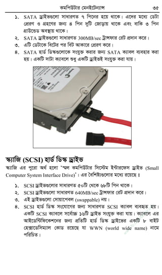 KgwcDUvi †gbB‡Ub¨vÝ 35
1. SATA WªvBf¸‡jv mvaviYZ 7 wc‡bi n‡q _v‡K| G‡`i g‡a¨ †WUv
†cÖiY I MÖn‡Yi Rb¨ 4 wcb `ywU †Rvovq _v‡K Ges evwK 3 wcb
MÖvD‡ÛW Ae¯’vq _v‡K|
2. SATA WªvBf¸‡jv mvaviYZ 300MB/sec UªvÝdvi †iU cÖ`vb K‡i|
3. GwU †WUv‡K we‡Ui ci weU AvKv‡i †cÖiY K‡i|
4. SATA nvW© wW¯‹¸‡jv‡K mshy³ Kivi Rb¨ SATA K¨vej e¨envi Kiv
nq| GKwU mvUv K¨ve‡j ïay GKwU WªvBfB mshy&³ Kiv hvq|
¯‹¨vwR (SCSI) nvW© wW¯‹ WªvBf
¯‹¨vwR Gi cy‡iv A_© n‡jv Ô¯§j KgwcDUvi wm‡÷g B›Uvi‡dm WªvBf (Small
Computer System Interface Drive)Õ| Gi ˆewkó¨¸‡jvi g‡a¨ i‡q‡Q t
1. SCSI WªvBf¸‡jvi mvaviYZ 50wU †_‡K 68wU wcb _v‡K|
2. SCSI WªvBf¸‡jv mvaviYZ 640MB/sec UªvÝdvi †iU cÖ`vb K‡i|
3. GB WªvBf¸‡jv †mvqv‡cej (swappable) bq|
4. SCSI nvW© wW¯‹ ms‡hv‡Mi Rb¨ mvaviYZ SCSI K¨vej e¨eüZ nq|
GKwU SCSI K¨ve‡j m‡e©v”P 16wU WªvBf mshy³ Kiv hvq| K¨ve‡j Gi
AvB‡Ww›Uwd‡Kk‡bi Rb¨ cÖwZwU nvW© wW¯‹ WªvB‡fi GKwU 8 evBU
†n·v‡Wwmg¨vj †KvW i‡q‡Q hv WWN (world wide name) bv‡g
cwiwPZ|
w
w
w
.fb.com
/tanbir.cox
 