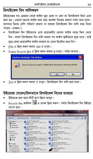 KgwcDUvi †gbB‡Ub¨vÝ 55
wimvB‡Kj web LvwjKiY
DB‡Ûv‡Ri hZ †cÖvMÖvg †_‡K dvBj gyQv †nvK bv †Kb Zv wimvB‡Kj we‡b G‡m
Rgv nq| Gfv‡e A‡bK dvBj Rgv n‡q Ab_©K wW‡¯‹i RvqMv `Lj K‡i iv‡L|
Avcbvi wW‡¯‹ †ewk cwigvY RvqMv bv _vK‡j wimvB‡Kj web Lvwj K‡i wb‡Z
cv‡ib| †mRb¨ t
 wimvB‡Kj web DB‡Ûv‡Z G‡m cÖ‡qvRbxq †Kv‡bv dvBj Av‡Q wKbv †`‡L
wbb| KviY wimvB‡Kj web Lvwj Ki‡j me dvBj ¯’vqxfv‡e gy‡Q hv‡e| ZvB
gy‡Q †djv cÖ‡qvRbxq dvBj _vK‡j Zv †`‡L wi‡÷vi K‡i wbb|
 File G wK¬K& Kiæb A_ev Alt+F Pvcyb|
 Empty Recycle Bin G wK¬K Kiæb A_ev B Pvcyb| c`©vq Avm‡e -
 Yes G wK¬K Kiæb A_ev Y Pvcyb| wimvB‡Kj web Lvwj n‡q hv‡e|
DB‡ÛvR †m‡fb/wfmZv‡Z wimvB‡Kj we‡bi e¨envi
 DB‡ÛvR ïiæ K‡i ÷vU© Avc w¯Œ‡b Avmyb|
 Recycle Bin AvBKb G Wvej wK¬K& Kiæb| c`©vq wimvB‡Kj web DB‡Ûv
I‡cb n‡e|
w
w
w
.fb.com
/tanbir.cox
 