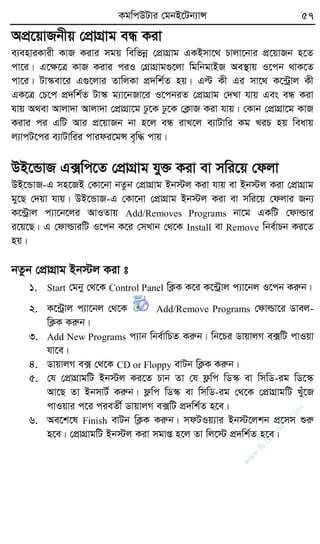 KgwcDUvi †gbB‡Ub¨vÝ 57
AcÖ‡qvRbxq †cÖvMÖvg eÜ Kiv
e¨enviKvix KvR Kivi mgq wewfbœ †cÖvMÖvg GKBmv‡_ Pvjv‡bvi cÖ‡qvRb n‡Z
cv‡i| G‡ÿ‡Î KvR Kivi ciI †MÖvMÖvg¸‡jv wgwbgvBR Ae¯’vq I‡cb _vK‡Z
cv‡i| Uv¯‹ev‡i G¸‡jvi ZvwjKv cÖ`wk©Z nq| Gë Kx Gi mv‡_ K‡›Uªvj Kx
GK‡Î †P‡c cÖ`wk©Z Uv¯‹ g¨v‡bRv‡i I‡cbiZ †cÖvMÖvg †`Lv hvq Ges eÜ Kiv
hvq A_ev Avjv`v Avjv`v †cÖvMÖv‡g Xz‡K Xz‡K †K¬vR Kiv hvq| †Kvb †cÖvMÖv‡g KvR
Kivi ci GwU Avi cÖ‡qvRb bv n‡j eÜ ivL‡j e¨vUvwi Kg LiP nq weavq
j¨vcU‡ci e¨vUvwii cvidi‡gÝ e„w× cvq|
DB‡ÛvR G·wc‡Z †cÖvMÖvg hy³ Kiv ev mwi‡q †djv
DB‡ÛvR-G mn‡RB †Kv‡bv bZzb †cÖvMÖvg Bb÷j Kiv hvq ev Bb÷j Kiv †cÖvMÖvg
gy‡Q †`qv hvq| DB‡ÛvR-G †Kv‡bv †cÖvMÖvg Bb÷j Kiv ev mwi‡q †djvi Rb¨
K‡›Uªvj c¨v‡b‡ji AvIZvq Add/Removes Programs bv‡g GKwU †dvìvi
i‡q‡Q| G †dvìviwU I‡cb K‡i †mLvb †_‡K Install ev Remove wbe©vPb Ki‡Z
nq|
bZzb †cÖvMÖvg Bb÷j Kiv t
1. Start †gby †_‡K Control Panel wK¬K K‡i K‡›Uªvj c¨v‡bj I‡cb Kiæb|
2. K‡›Uªvj c¨v‡bj †_‡K Add/Remove Programs †dvìv‡i Wvej-
wK¬K Kiæb|
3. Add New Programs c¨vb wbe©vwPZ Kiæb| wb‡Pi WvqvjM e·wU cvIqv
hv‡e|
4. WvqvjM e· †_‡K CD or Floppy evUb wK¬K Kiæb|
5. †h †cÖvMÖvgwU Bb÷j Ki‡Z Pvb Zv †h d¬wc wW¯‹ ev wmwW-ig wW‡¯‹
Av‡Q Zv BbmvU© Kiæb| d¬wc wW¯‹ ev wmwW-ig †_‡K †cÖvMÖvgwU Luy‡R
cvIqvi c‡i cieZx© WvqvjM e·wU cÖ`wk©Z n‡e|
6. Ae‡k‡l Finish evUb wK¬K Kiæb| mdUIq¨vi Bb÷‡jkb cÖ‡mm ïiæ
n‡e| †cÖvMÖvgwU Bb÷j Kiv mgvß n‡j Zv wj‡÷ cÖ`wk©Z n‡e|
w
w
w
.fb.com
/tanbir.cox
 