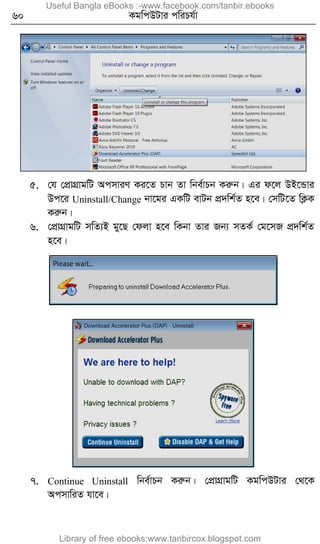 60 KgwcDUvi cwiPh©v
5. †h †cÖvMÖvgwU AcmviY Ki‡Z Pvb Zv wbe©vPb Kiæb| Gi d‡j DB‡Ûvi
Dc‡i Uninstall/Change bv‡gi GKwU evUb cÖ`wk©Z n‡e| †mwU‡Z wK¬K
Kiæb|
6. †cÖvMÖvgwU mwZ¨B gy‡Q †djv n‡e wKbv Zvi Rb¨ mZK© †g‡mR cÖ`wk©Z
n‡e|
7. Continue Uninstall wbe©vPb Kiæb| †cÖvMÖvgwU KgwcDUvi †_‡K
AcmvwiZ hv‡e|
Useful Bangla eBooks :-www.facebook.com/tanbir.ebooks
Library of free ebooks:www.tanbircox.blogspot.com
 