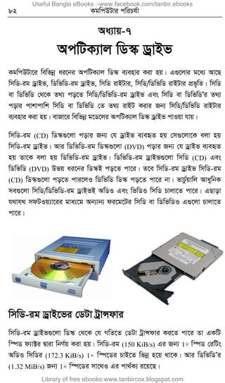 82 KgwcDUvi cwiPh©v
Aa¨vq-7
AcwUK¨vj wW¯‹ WªvBf
KgwcDUv‡i wewfbœ ai‡bi AcwUK¨vj wW¯‹ e¨envi Kiv nq| G¸‡jvi g‡a¨ Av‡Q
wmwW-ig WªvBf, wWwfwW-ig WªvBf, wmwW ivBUvi, wmwW/wWwfwW ivBUvi cÖf„wZ| wmwW
ev wWwfwW †_‡K Z_¨ co‡Z wmwW/wWwfwW-ig WªvBf Ges wmwW ev wWwfwWÕi Z_¨
covi cvkvcvwk wmwW ev wWwfwW †Z Z_¨ ivBU Kivi Rb¨ wmwW/wWwfwW ivBUvi
e¨envi Kiv nq| evRv‡i wewfbœ g‡W‡ji AcwUK¨vj wW¯‹ WªvBf cvIqv hvq|
wmwW-ig (CD) wW¯‹¸‡jv covi Rb¨ †h WªvBf e¨eüZ nq †m¸‡jv‡K ejv nq
wmwW-ig WªvBf| Avi wWwfwW-ig wW¯‹¸‡jv (DVD) covi Rb¨ †h WªvBf e¨eüZ
nq Zv‡K ejv nq wWwfwW-ig WªvBf| wWwfwW-ig WªvBf¸‡jv wmwW (CD) Ges
wWwfwW (DVD) Dfq ai‡bi wW¯‹B co‡Z cv‡i| Z‡e wmwW-ig WªvBf wmwW-ig
(CD) wW¯‹¸‡jv co‡Z cvi‡jI wWwfwW wW¯‹ co‡Z cv‡i bv| fvPz©qvwj AvaywbK
me¸‡jv wmwW/wWwfwW-ig WªvBfB AwWI Ges wfwWI wmwW Pvjv‡Z cv‡i| GQvov
h_vh_ mdUIq¨v‡ii gva¨‡g Ab¨vb¨ di‡g‡Ui wmwW ev wWwfwWI G¸‡jv Pvjv‡Z
cv‡i|
wmwW-ig WªvB‡fi †WUv UªvÝdvi
wmwW-ig WªvBf¸‡jv wW¯‹ †_‡K †h MwZ‡Z †WUv UªvÝdvi Ki‡Z cv‡i Zv GKwU
w¯úW d¨v±i Øviv wbY©q Kiv nq| wmwW-ig (150 KiB/s) Gi Rb¨ 1× w¯úW †iwUs
AwWI wmwWi (172.3 KiB/s) 1× w¯ú‡Wi PvB‡Z wfbœ n‡q _v‡K| Avi wWwfwWÕi
(1.32 MiB/s) Rb¨ 1× w¯ú‡Wi mv‡_I Gi cv_©K¨ i‡q‡Q|
Useful Bangla eBooks :-www.facebook.com/tanbir.ebooks
Library of free ebooks:www.tanbircox.blogspot.com
 