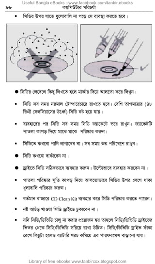 88 KgwcDUvi cwiPh©v
 wmwWi Dci hv‡Z ay‡jvevwj bv c‡o †m e¨e¯’v Ki‡Z n‡e|
 wmwWi †j‡e‡j wKQy wjL‡Z n‡j gvK©vi w`‡q Avj‡Zv K‡i wjLyb|
 wmwW me mgq bigvj †U¤úv‡iPv‡i ivL‡Z n‡e| †ewk ZvcgvÎvi (48
wWMÖx †mjwmqv‡mi D‡aŸ©) wmwW bó n‡q hvq|
 e¨env‡ii ci wmwW me mgq wmwW R¨v‡K‡U f‡i ivLyb| R¨v‡KUwU
cvZjv Kvco w`‡q gv‡S gv‡S cwi®‹vi Kiæb|
 wmwW‡Z KL‡bv cvwb jvMv‡eb bv| me mgq ï®‹ cwi‡e‡k ivLyb|
 wmwW KL‡bv evKuv‡eb bv|
 WªvB‡f wmwW mwVKfv‡e e¨envi Kiæb| D‡ëvfv‡e e¨envi Ki‡eb bv|
 cvZjv cwi®‹vi mywZ Kvco w`‡q Avj‡Zvfv‡e wmwWi Dci †j‡M _vKv
ayjvevwj cwi®‹vi Kiæb|
 eZ©gvb evRv‡i CD Clean Kit e¨envi K‡i wmwW cwi®‹vi Ki‡Z cv‡ib|
 bó AvPuo LvIqv wmwW WªvB‡f XzKv‡eb bv|
 hw` wmwW/wWwfwW Pvjy bv Kivi cÖ‡qvRb nq Zvn‡j wmwW/wWwfwW WªvB‡fi
wfZi †_‡K wmwW/wWwfwW mwi‡q ivLv DwPZ| wmwW/wWwfwW WªvBf duvKv
†i‡L wKQzUv n‡jI e¨vUvwi LiP Kwg‡q Gi cvidi‡gÝ evov‡bv hvq|
Useful Bangla eBooks :-www.facebook.com/tanbir.ebooks
Library of free ebooks:www.tanbircox.blogspot.com
 