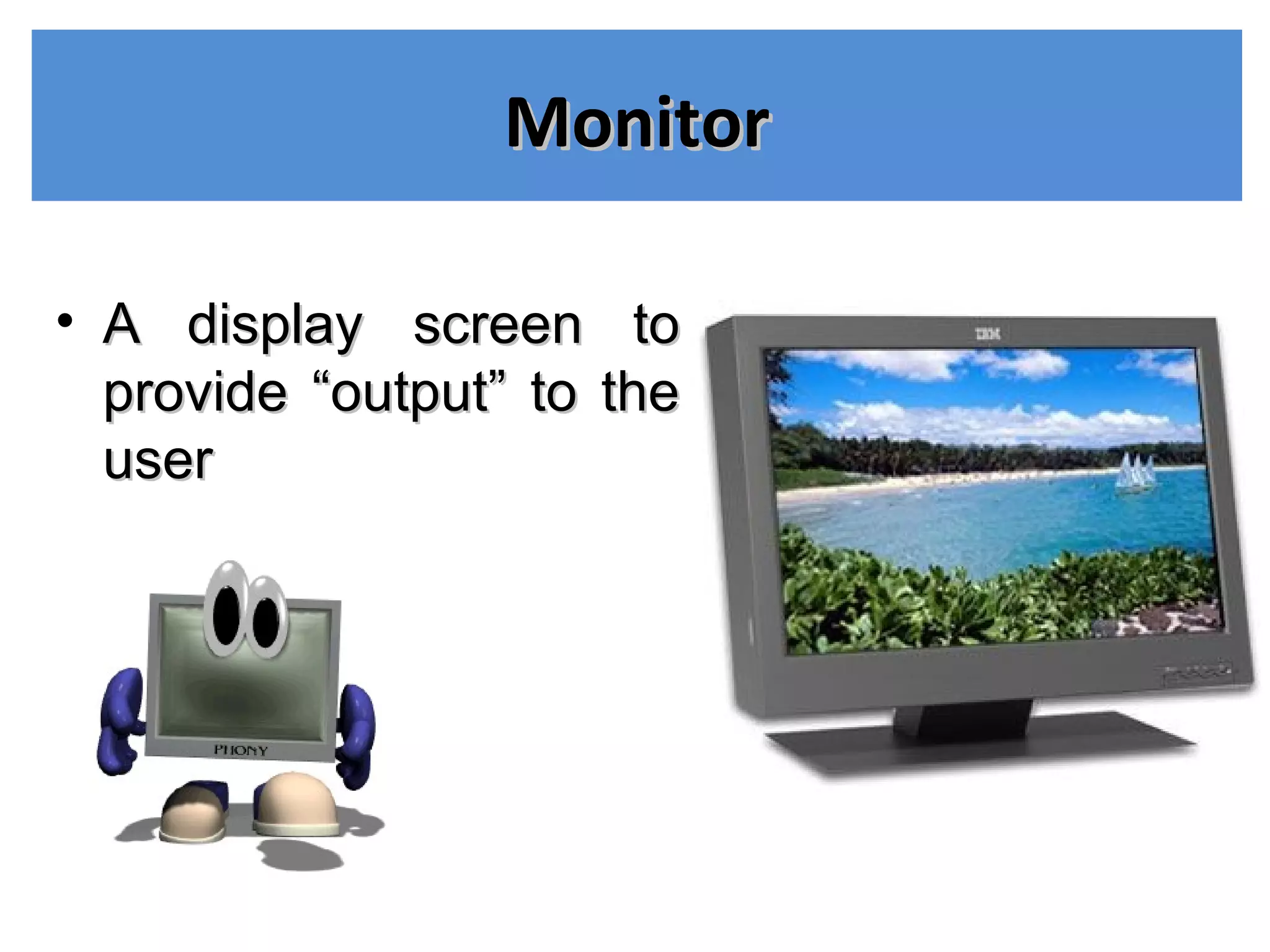 MonitorMonitor
• A display screen toA display screen to
provide “output” to theprovide “output” to the
useruser