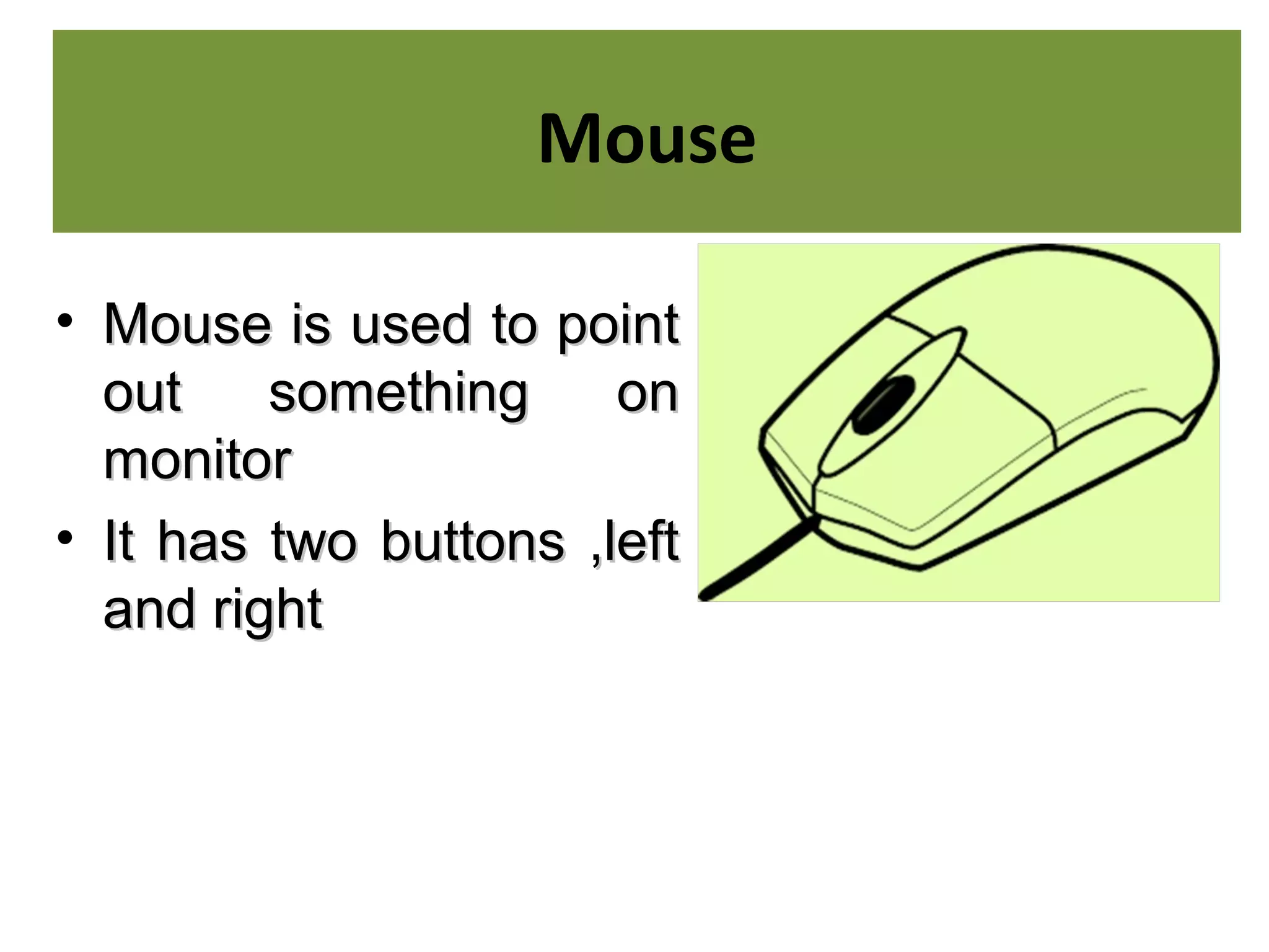 Mouse
• Mouse is used to pointMouse is used to point
out something onout something on
monitormonitor
• It has two buttons ,leftIt has two buttons ,left
and rightand right