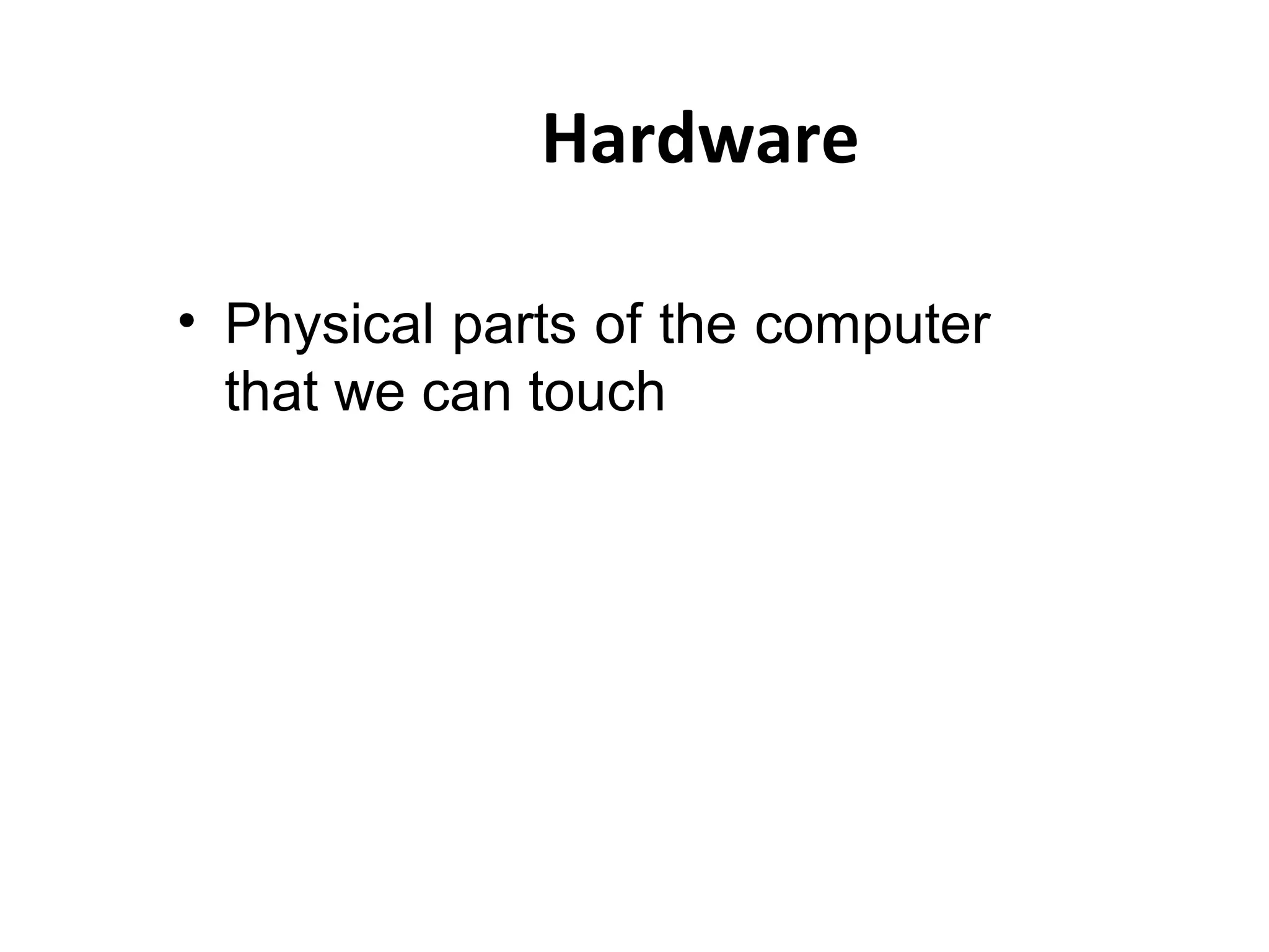 Hardware
• Physical parts of the computer
that we can touch