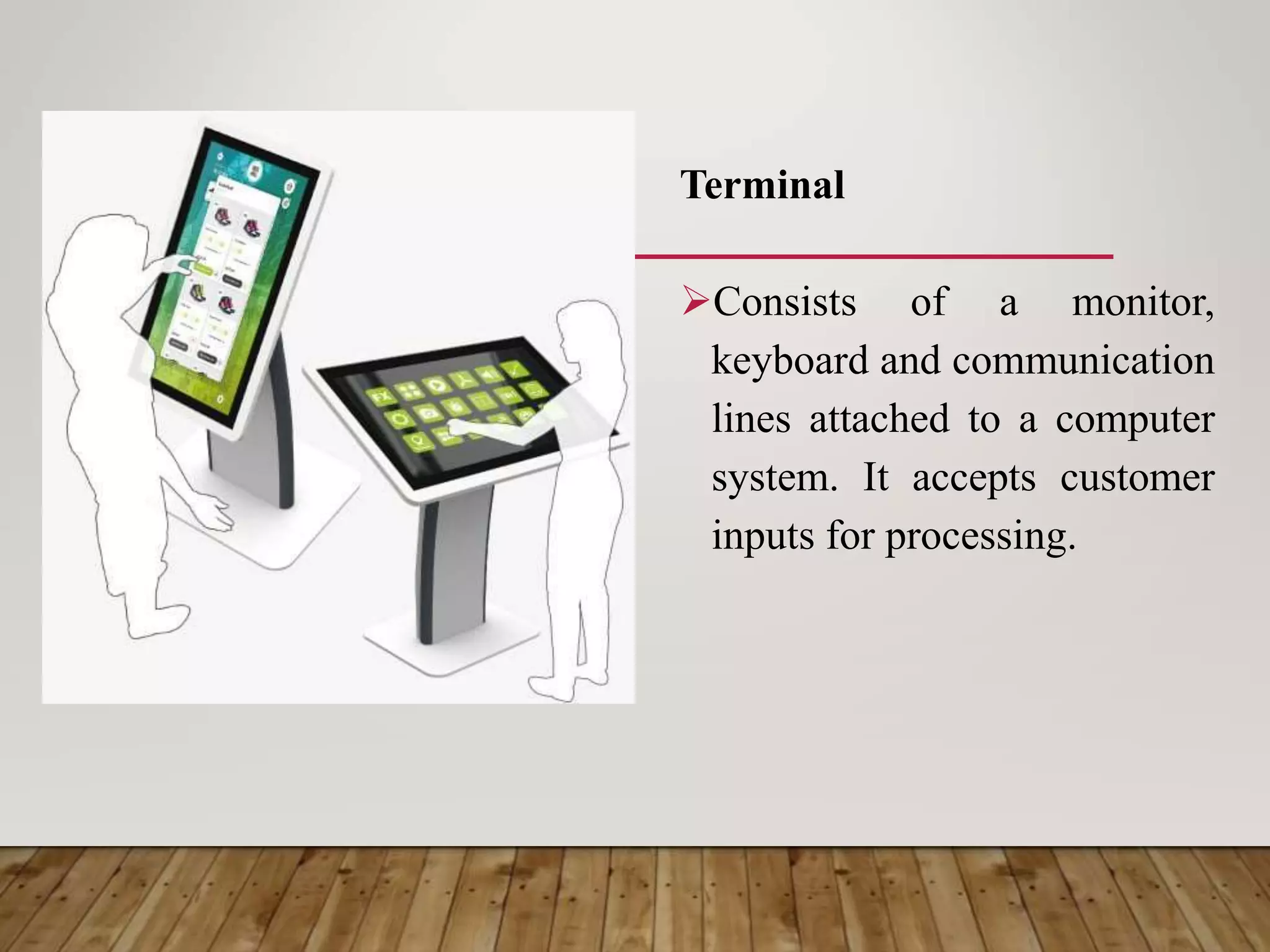 Terminal
Consists of a monitor,
keyboard and communication
lines attached to a computer
system. It accepts customer
inputs for processing.
 