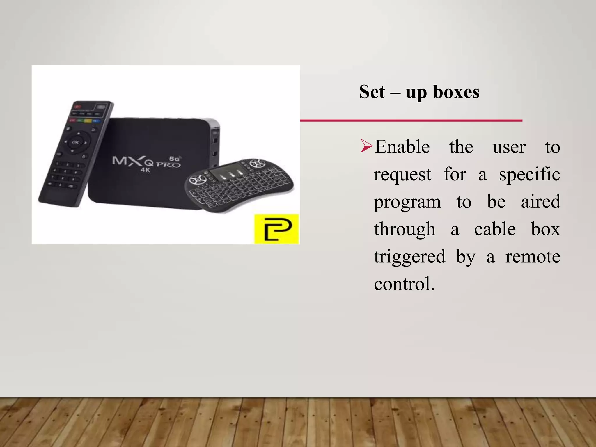 Set – up boxes
Enable the user to
request for a specific
program to be aired
through a cable box
triggered by a remote
control.
 