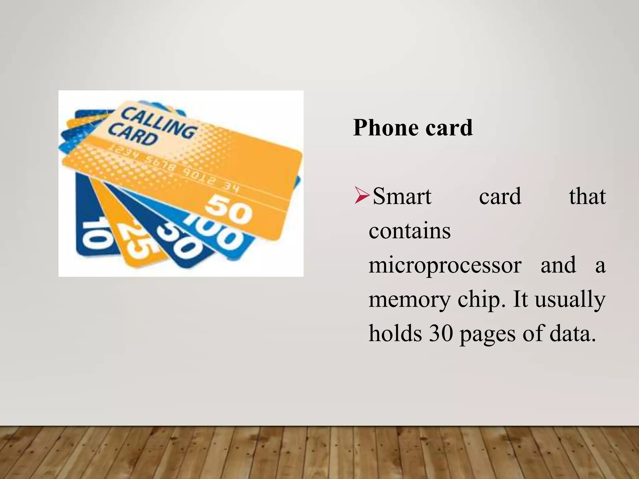 Phone card
Smart card that
contains
microprocessor and a
memory chip. It usually
holds 30 pages of data.
 