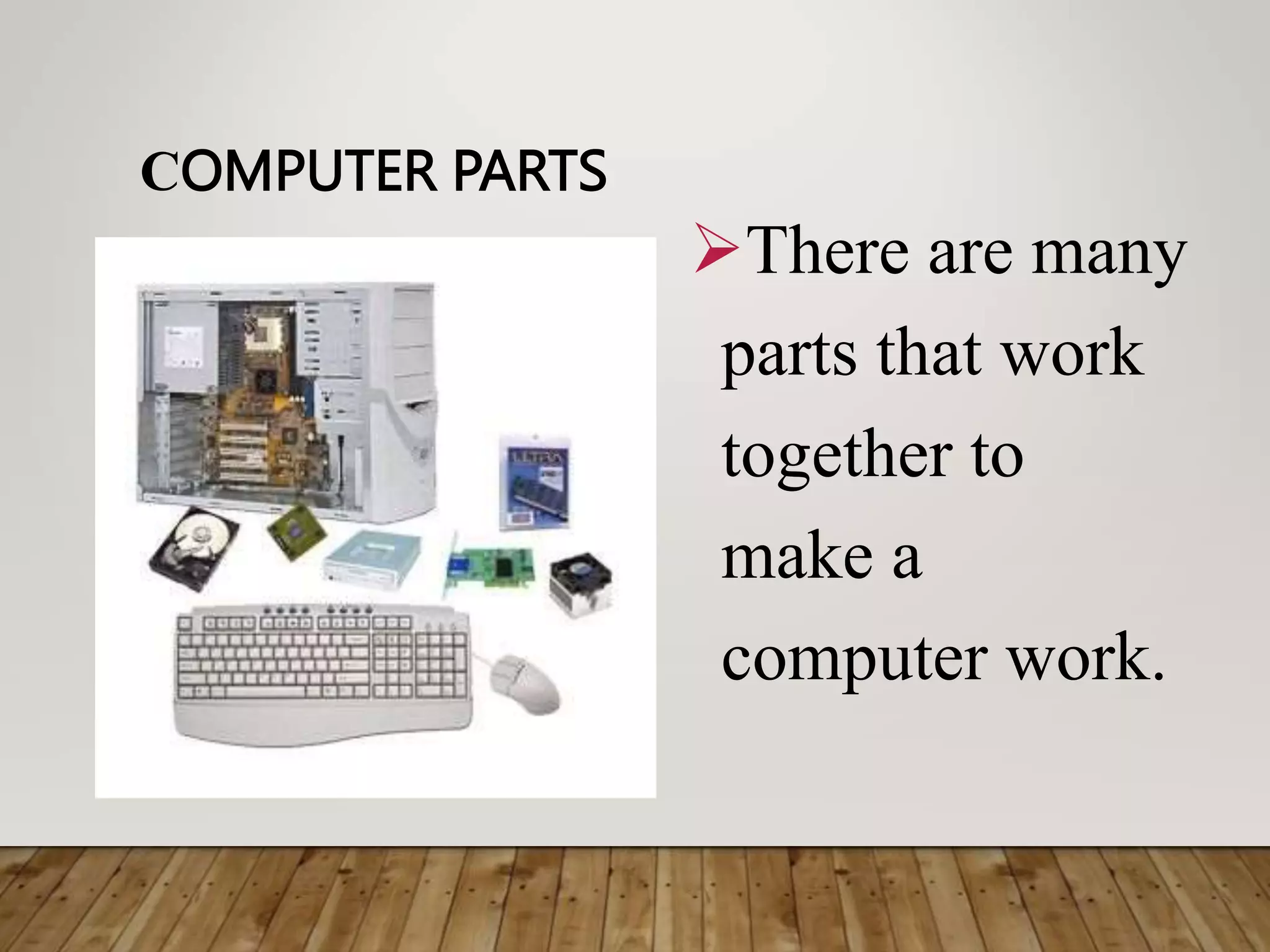 COMPUTER PARTS
There are many
parts that work
together to
make a
computer work.
 