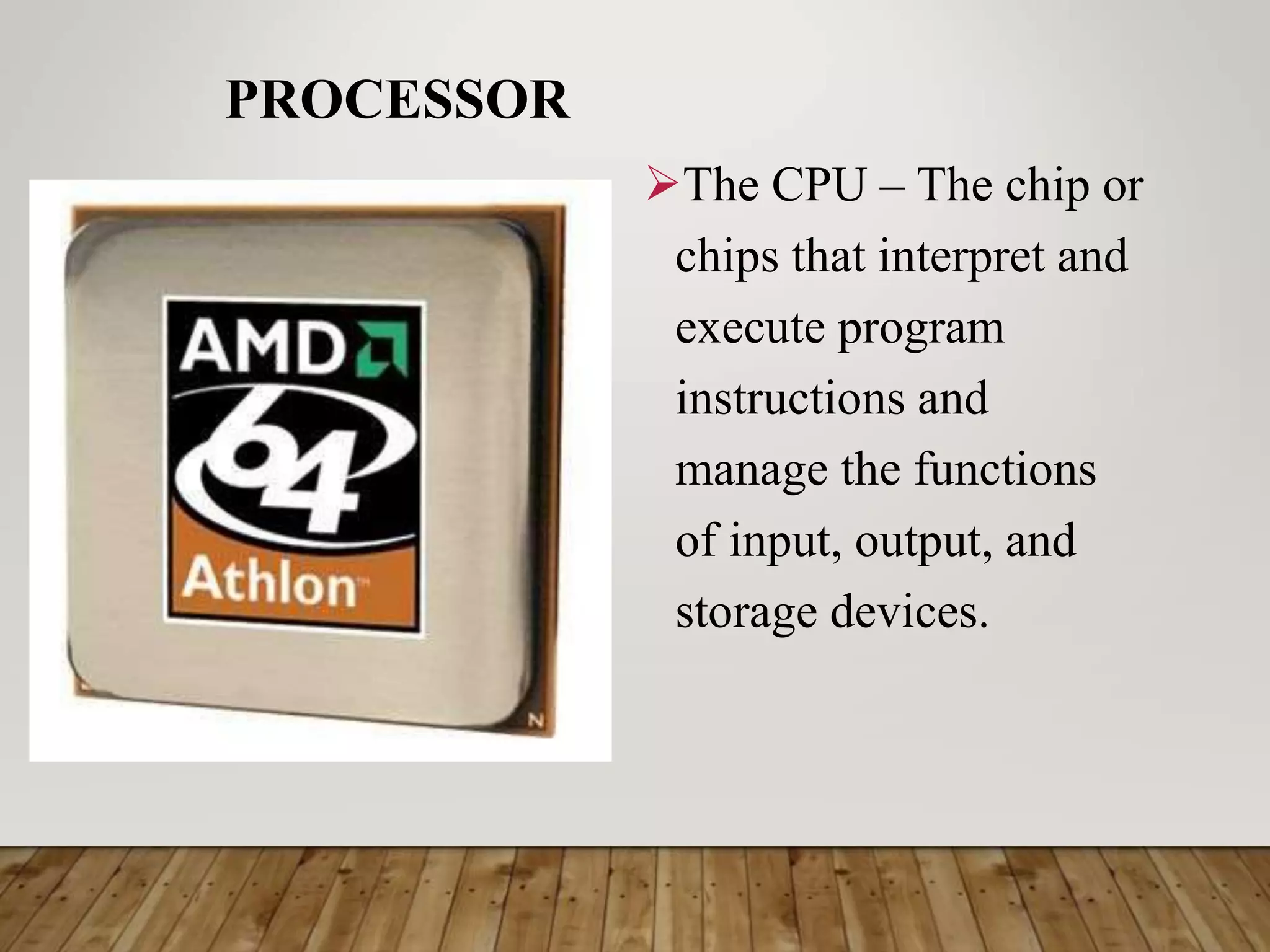 PROCESSOR
The CPU – The chip or
chips that interpret and
execute program
instructions and
manage the functions
of input, output, and
storage devices.
 