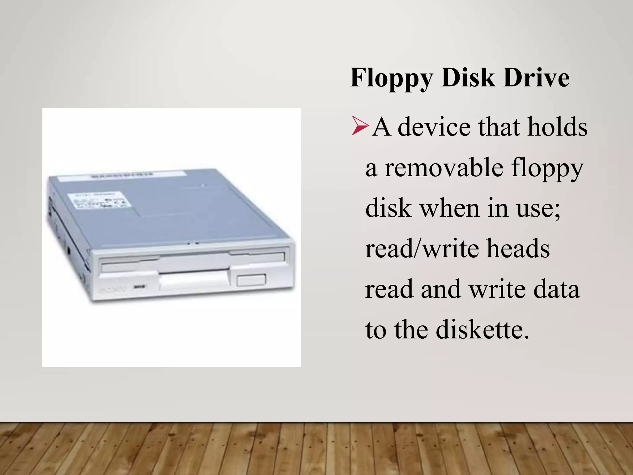 Floppy Disk Drive
A device that holds
a removable floppy
disk when in use;
read/write heads
read and write data
to the diskette.
 