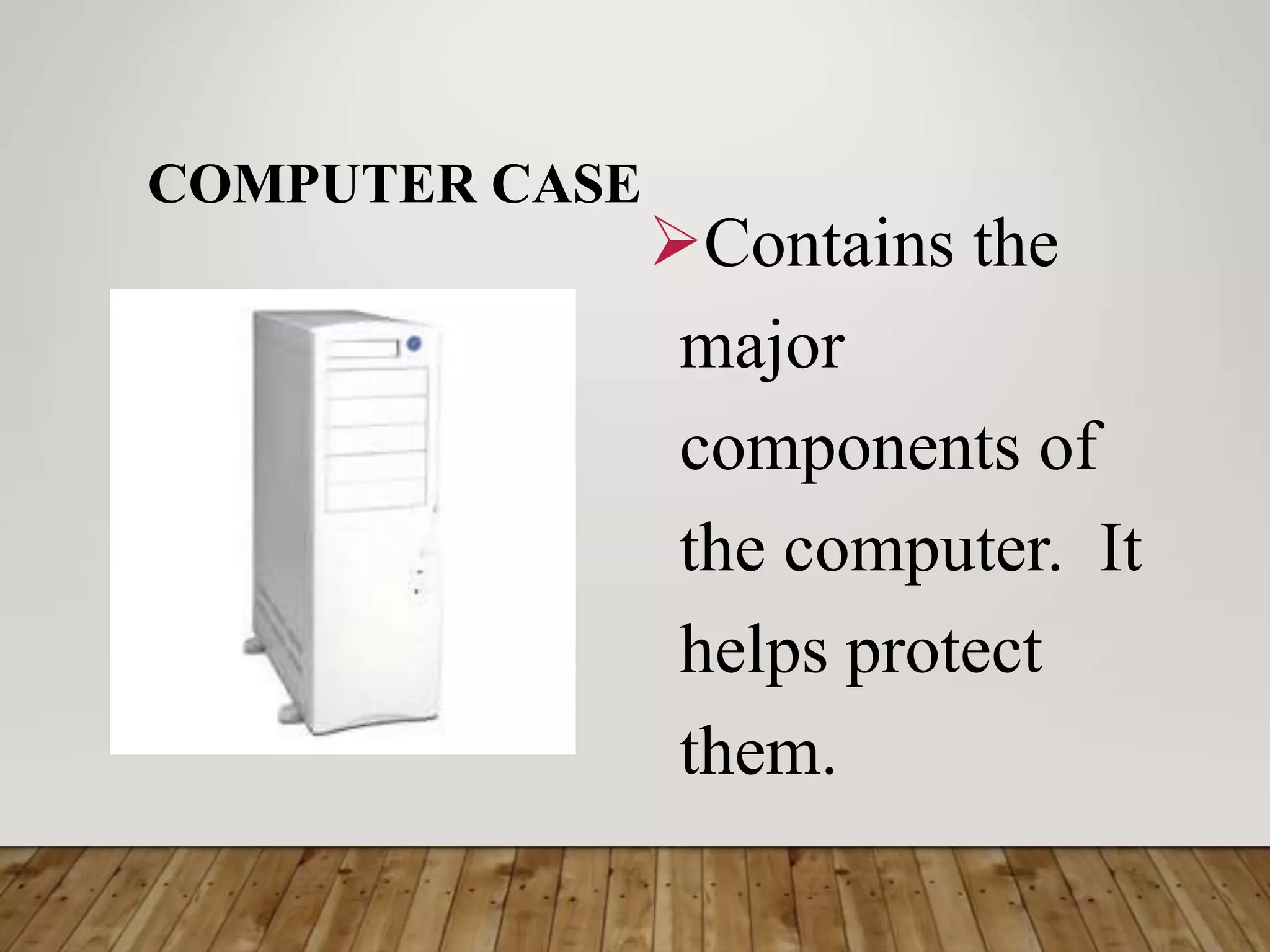 COMPUTER CASE
Contains the
major
components of
the computer. It
helps protect
them.
 