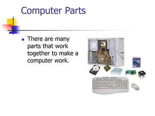 Computer Parts
 There are many
parts that work
together to make a
computer work.
 