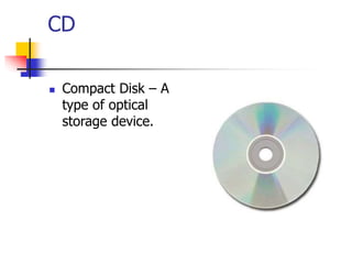 CD
 Compact Disk – A
type of optical
storage device.
 