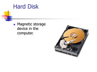 Hard Disk
 Magnetic storage
device in the
computer.
 