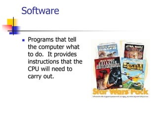 Software
 Programs that tell
the computer what
to do. It provides
instructions that the
CPU will need to
carry out.
 