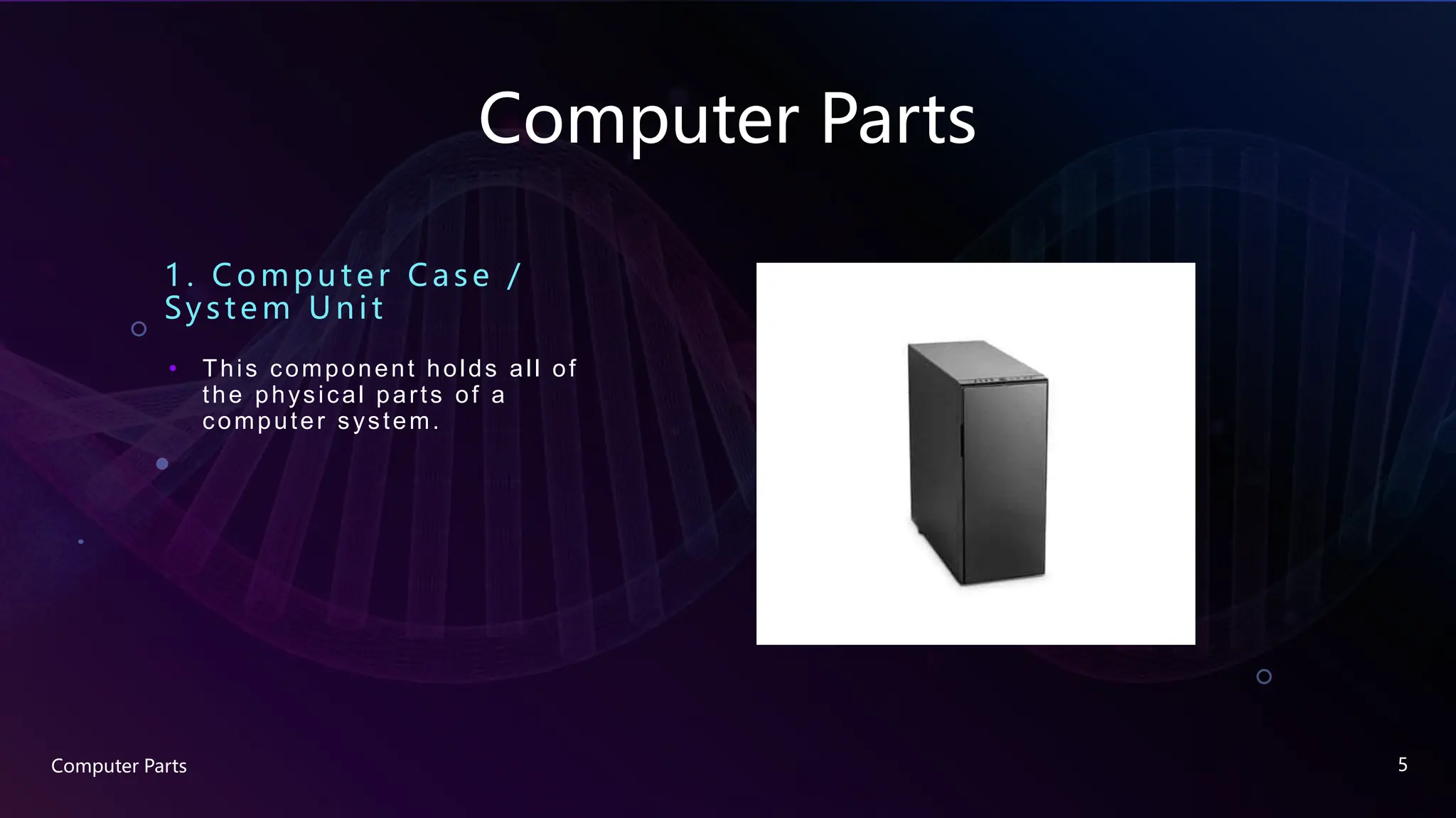 Computer Parts
1. Compute r Case /
System Unit
• This component holds all of
the physical parts of a
computer system.
Computer Parts 5
 