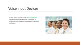 Voice Input Devices
Audio input devices such as microphones
allow users to speak to the computer in
order to record a voice message or navigate
software.
 