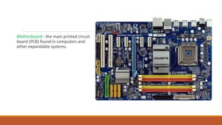 Motherboard - the main printed circuit
board (PCB) found in computers and
other expandable systems.
 