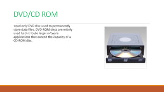 DVD/CD ROM
read-only DVD disc used to permanently
store data files. DVD-ROM discs are widely
used to distribute large software
applications that exceed the capacity of a
CD-ROM disc.
 