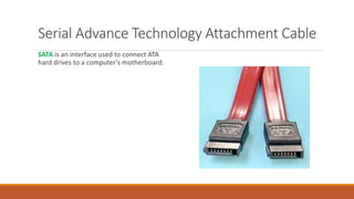 SATA is an interface used to connect ATA
hard drives to a computer's motherboard.
Serial Advance Technology Attachment Cable
 