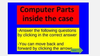 -Answer the following questions
by clicking in the correct answer
-You can move back and
forward by clicking the arrows
Computer Parts
inside the case
NEXT
 