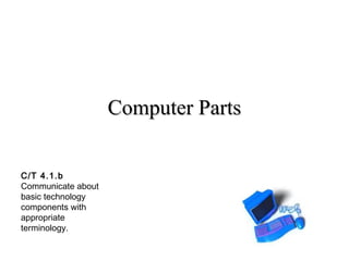 CCoommppuutteerr PPaarrttss 
C/T 4.1.b 
Communicate about 
basic technology 
components with 
appropriate 
terminology. 
 