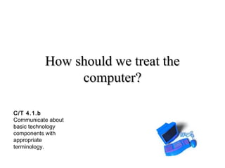 HHooww sshhoouulldd wwee ttrreeaatt tthhee 
ccoommppuutteerr?? 
C/T 4.1.b 
Communicate about 
basic technology 
components with 
appropriate 
terminology. 
