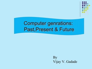 Computer genrations:Computer genrations:
Past,Present & FuturePast,Present & Future
By
Vijay V. Gadade
 