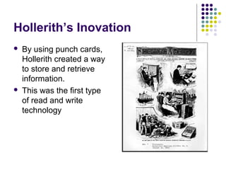 Hollerith’s Inovation
 By using punch cards,
Hollerith created a way
to store and retrieve
information.
 This was the first type
of read and write
technology
 