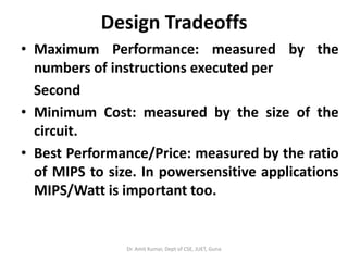 Design Tradeoffs
• Maximum Performance: measured by the
numbers of instructions executed per
Second
• Minimum Cost: measur...