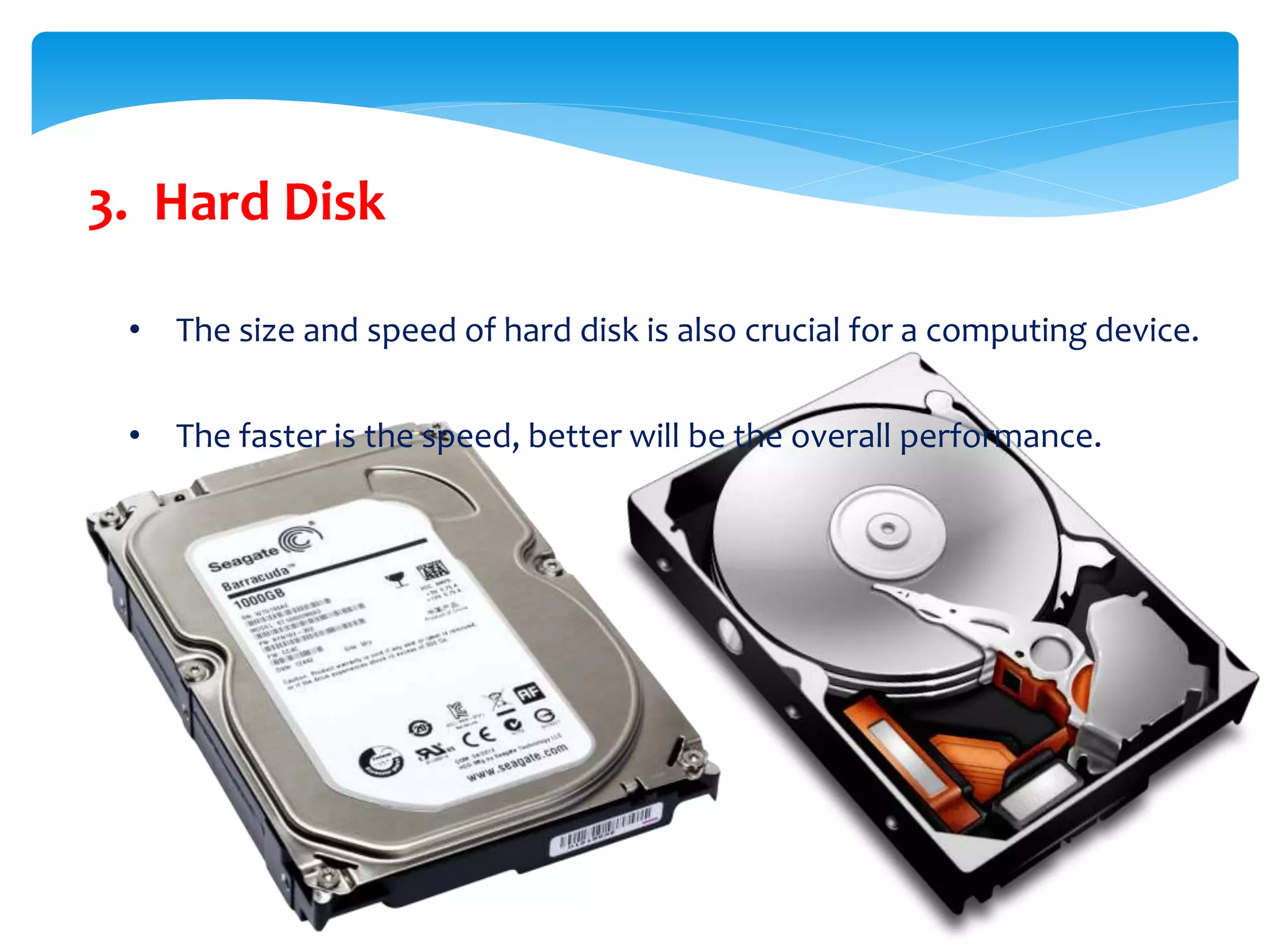 3. Hard Disk
• The size and speed of hard disk is also crucial for a computing device.
• The faster is the speed, better will be the overall performance.