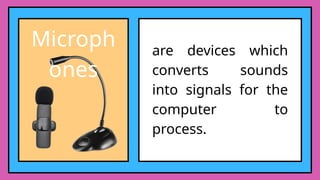 Microph
ones
are devices which
converts sounds
into signals for the
computer to
process.
 