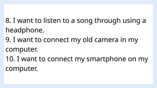8. I want to listen to a song through using a
headphone.
9. I want to connect my old camera in my
computer.
10. I want to connect my smartphone on my
computer.
 